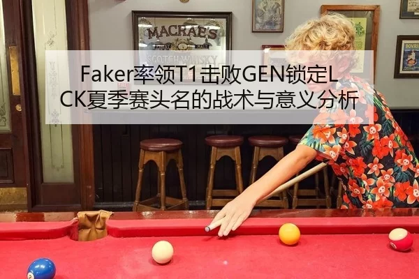 Faker率领T1击败GEN锁定LCK夏季赛头名的战术与意义分析